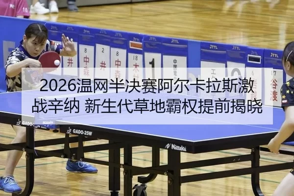2026温网半决赛阿尔卡拉斯激战辛纳 新生代草地霸权提前揭晓